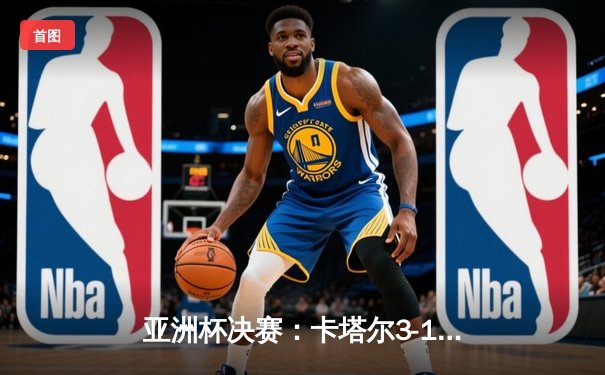 亚洲杯决赛：卡塔尔3-1力克约旦卫冕成功，阿菲夫帽子戏法闪耀亚洲之巅