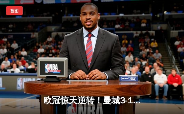 欧冠惊天逆转！曼城3-1皇马总分5-4晋级决赛，B席梅开二度定乾坤