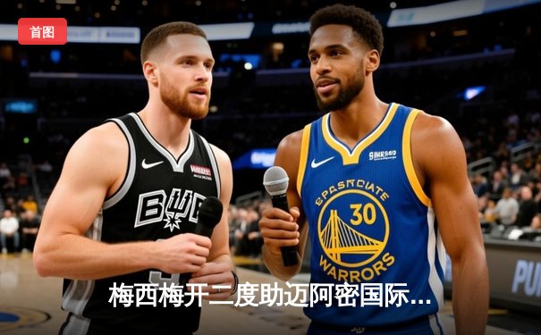 梅西梅开二度助迈阿密国际逆转取胜，美职联季后赛席位争夺白热化