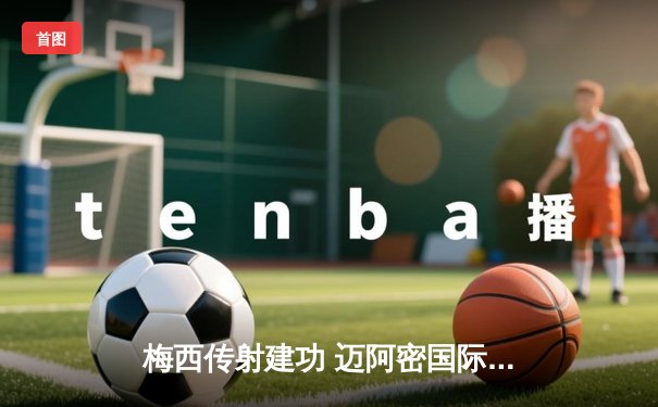 梅西传射建功 迈阿密国际3-1逆转华盛顿联 豪取联赛三连胜