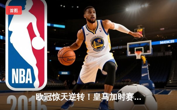 欧冠惊天逆转！皇马加时赛3-2绝杀拜仁，维尼修斯传射建功