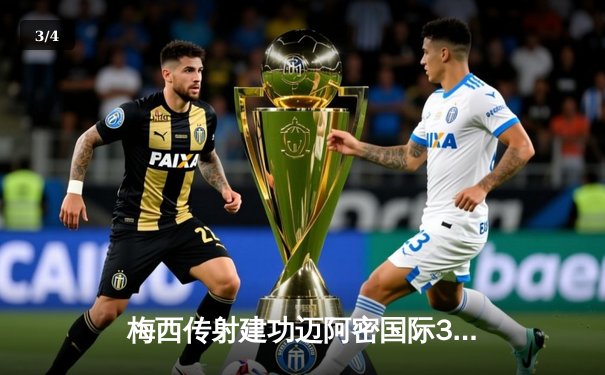 梅西传射建功迈阿密国际3-1逆转休斯顿 豪取联赛三连胜 - 3