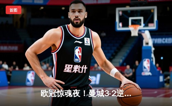 欧冠惊魂夜！曼城3-2逆转拜仁，哈兰德双响凯恩点射难救主