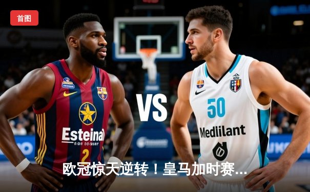 欧冠惊天逆转！皇马加时赛3-2绝杀拜仁，维尼修斯造两球何塞卢梅开二度