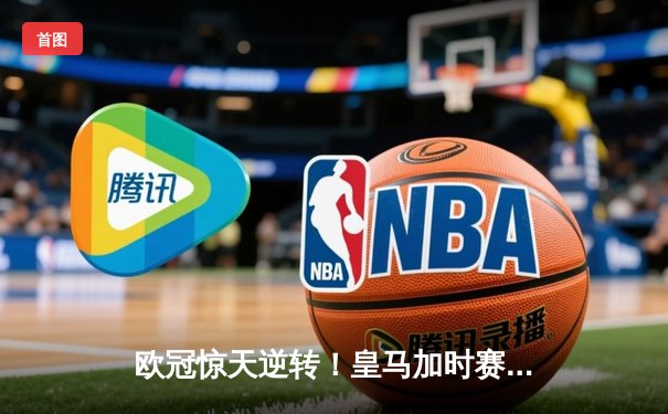 欧冠惊天逆转！皇马加时赛3-2绝杀拜仁，维尼修斯造两球何塞卢替补定乾坤