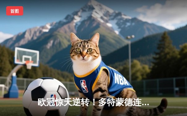 欧冠惊天逆转！多特蒙德连扳三球4-3淘汰巴黎，桑乔独造两球闪耀威斯特法伦