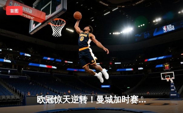 欧冠惊天逆转！曼城加时赛3-2淘汰拜仁，哈兰德独中两元创纪录