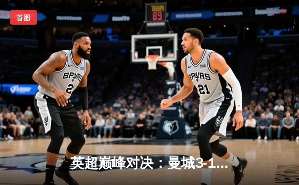 英超巅峰对决：曼城3-1逆转曼联，哈兰德双响锁定胜局