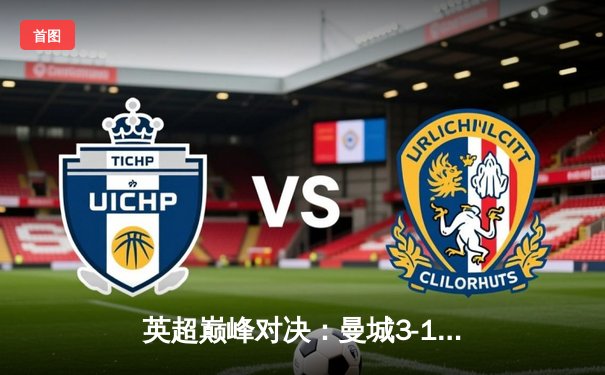 英超巅峰对决：曼城3-1逆转曼联，哈兰德双响锁定胜局