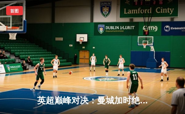 英超巅峰对决：曼城加时绝杀利物浦 哈兰德双响锁定赛季金靴