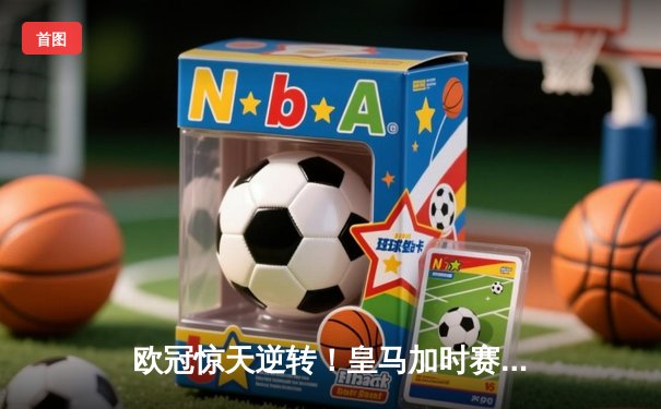 欧冠惊天逆转！皇马加时赛3-2淘汰曼城，本泽马点射定乾坤