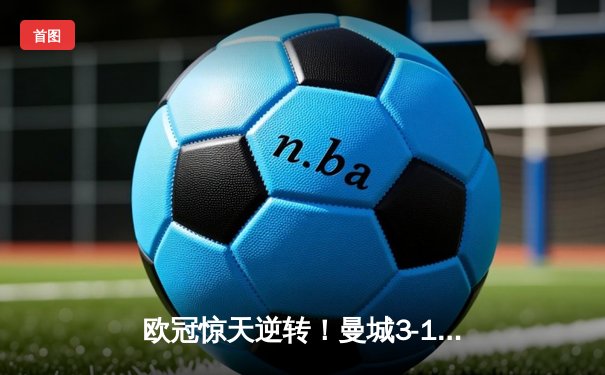 欧冠惊天逆转！曼城3-1力克皇马，德布劳内传射建功