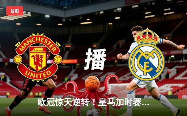 欧冠惊天逆转！皇马加时赛3-2淘汰曼城，本泽马点射定乾坤