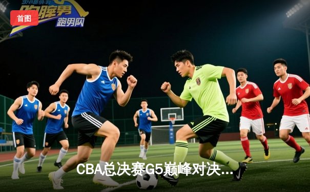CBA总决赛G5巅峰对决：辽宁本钢加时险胜广东宏远，赵继伟三分雨锁定三连冠