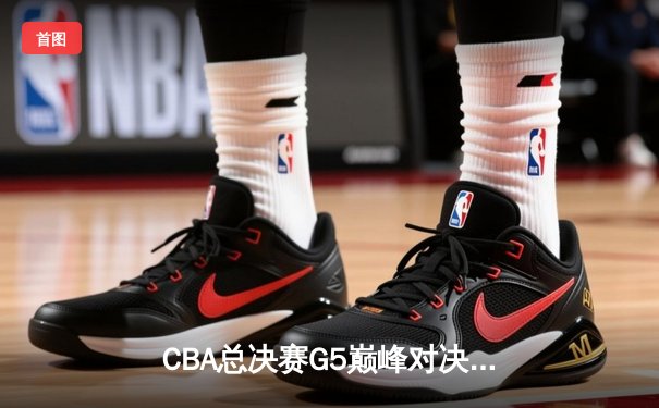 CBA总决赛G5巅峰对决：辽宁本钢加时险胜广东宏远夺队史第四冠