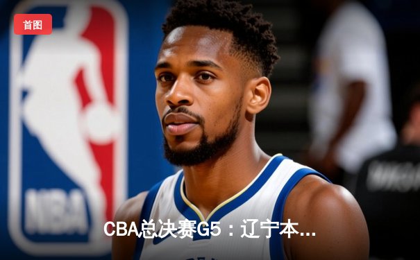 CBA总决赛G5：辽宁本钢加时险胜广东宏远 赵继伟33分加冕FMVP