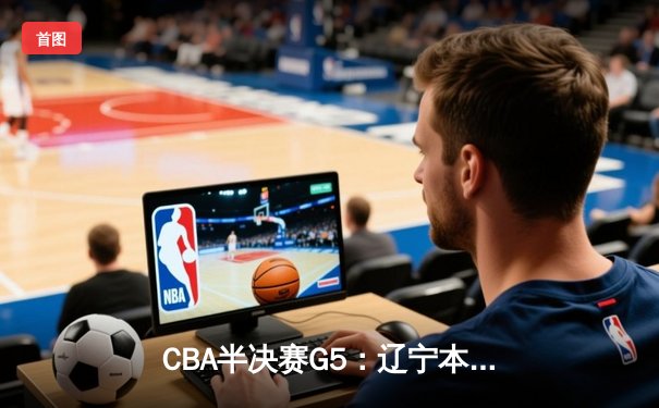 CBA半决赛G5：辽宁本钢加时逆转广东宏远 赵继伟37分创生涯新高