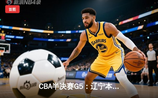 CBA半决赛G5：辽宁本钢加时逆转广东宏远 赵继伟37分创生涯新高