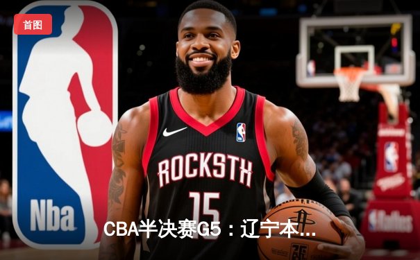 CBA半决赛G5：辽宁本钢加时逆转广东宏远 赵继伟37分创生涯新高