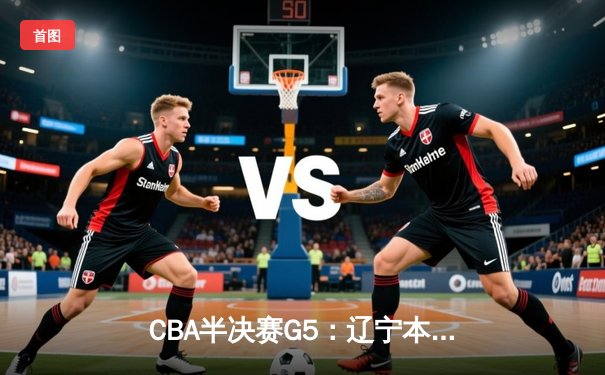 CBA半决赛G5：辽宁本钢加时逆转广东宏远 赵继伟37分创生涯新高