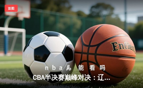 CBA半决赛巅峰对决：辽宁本钢加时险胜广东宏远，赵继伟砍下35分创生涯新高