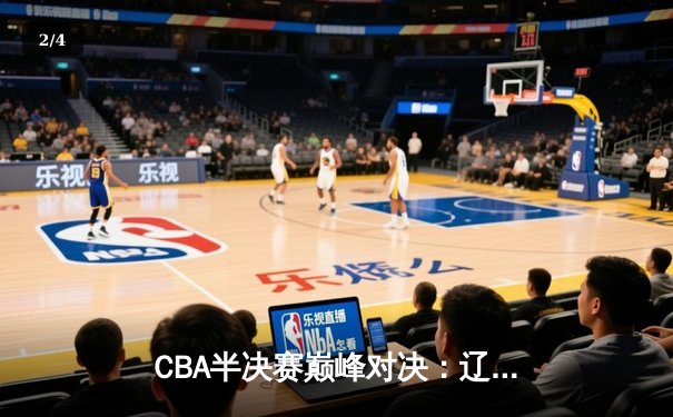CBA半决赛巅峰对决：辽宁本钢加时险胜广东宏远，赵继伟砍下35分创生涯新高 - 2